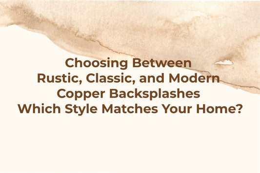 Choosing Between Rustic, Classic, and Modern Copper Backsplashes – Which Style Matches Your Home?